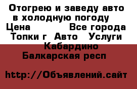 Отогрею и заведу авто в холодную погоду  › Цена ­ 1 000 - Все города, Топки г. Авто » Услуги   . Кабардино-Балкарская респ.